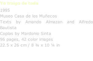Yo traigo de todo 1995 Museo Casa de los Muñecos Texts by Amando Almazan and Alfredo Bautista Coplas by Mardonio Sinta 96 pages, 42 color images 22.5 x 26 cm / 8 ¾ x 10 ¼ in