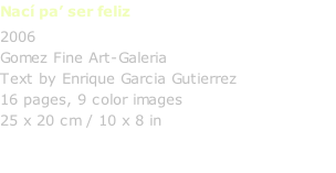 Nací pa’ ser feliz 2006 Gomez Fine Art-Galeria Text by Enrique Garcia Gutierrez 16 pages, 9 color images 25 x 20 cm / 10 x 8 in