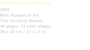 Retratos de Carlos Luna 2005 Bass Museum of Art Text by Jesus Rosado 40 pages, 31 color images 28 x 28 cm / 11 x 11 in